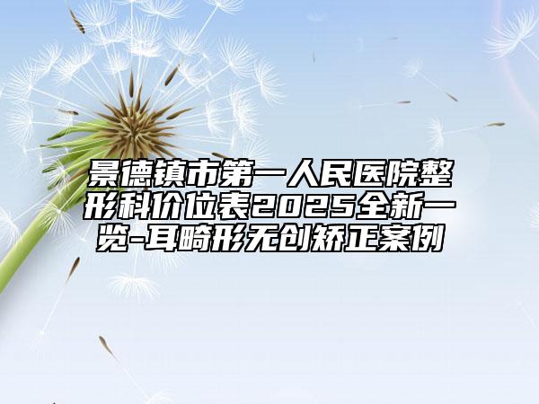 景德鎮(zhèn)市第一人民醫(yī)院整形科價位表2025全新一覽-耳畸形無創(chuàng)矯正案例