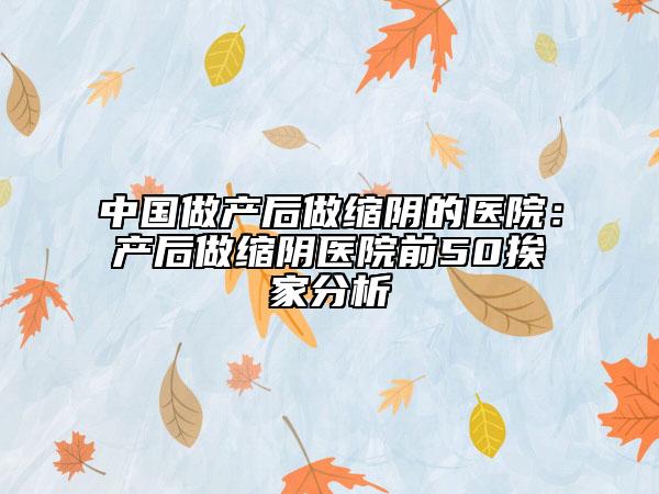中國做產(chǎn)后做縮陰的醫(yī)院：產(chǎn)后做縮陰醫(yī)院前50挨家分析