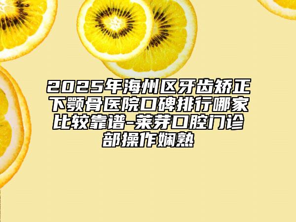 2025年海州區(qū)牙齒矯正下顎骨醫(yī)院口碑排行哪家比較靠譜-萊芽口腔門診部操作嫻熟