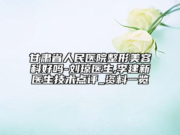 甘肅省人民醫(yī)院整形美容科好嗎-劉瓊醫(yī)生,李建新醫(yī)生技術(shù)點評_資料一覽