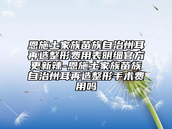 恩施土家族苗族自治州耳再造整形費(fèi)用表明細(xì)官方更新辣-恩施土家族苗族自治州耳再造整形手術(shù)費(fèi)用嗎
