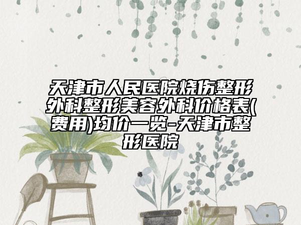 天津市人民醫(yī)院燒傷整形外科整形美容外科價格表(費用)均價一覽-天津市整形醫(yī)院