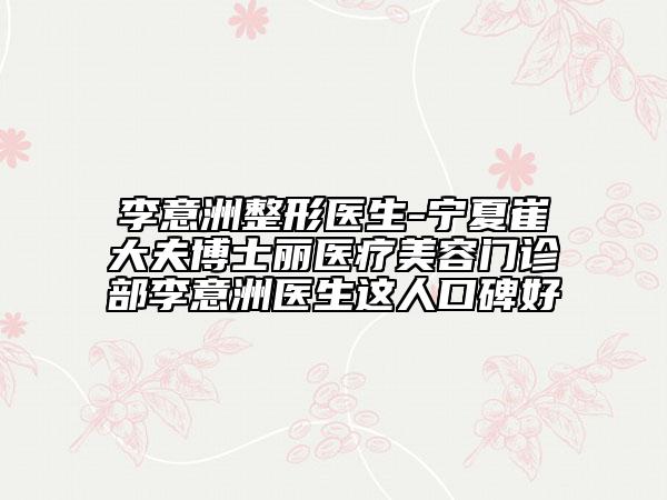 李意洲整形醫(yī)生-寧夏崔大夫博士麗醫(yī)療美容門診部李意洲醫(yī)生這人口碑好