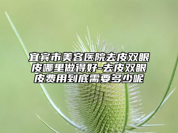 宜賓市美容醫(yī)院去皮雙眼皮哪里做得好-去皮雙眼皮費(fèi)用到底需要多少呢