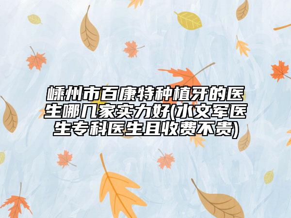嵊州市百康特種植牙的醫(yī)生哪幾家實(shí)力好(水文軍醫(yī)生?？漆t(yī)生且收費(fèi)不貴)