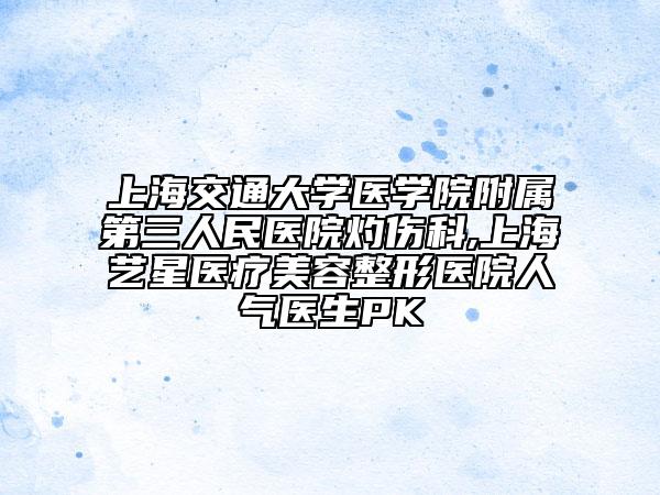 上海交通大學(xué)醫(yī)學(xué)院附屬第三人民醫(yī)院灼傷科,上海藝星醫(yī)療美容整形醫(yī)院人氣醫(yī)生PK