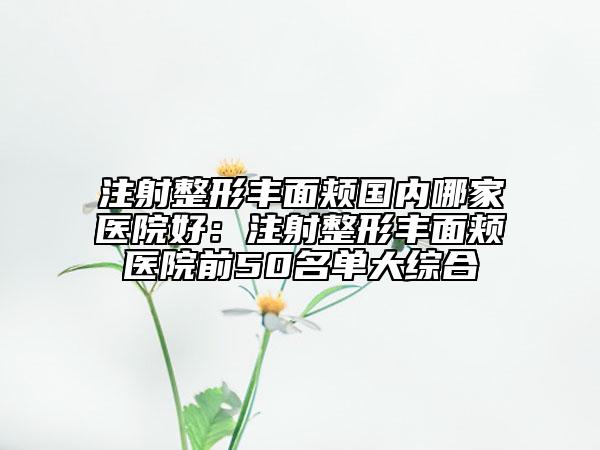 注射整形豐面頰國(guó)內(nèi)哪家醫(yī)院好:注射整形豐面頰醫(yī)院前50名單大綜合