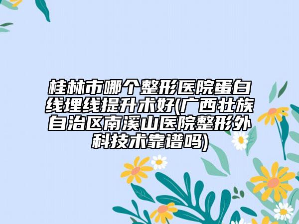 桂林市哪個整形醫(yī)院蛋白線埋線提升術好(廣西壯族自治區(qū)南溪山醫(yī)院整形外科技術靠譜嗎)