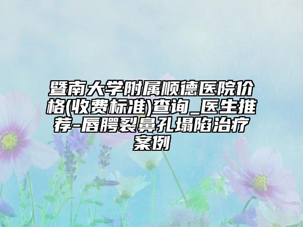 暨南大學(xué)附屬順德醫(yī)院價格(收費(fèi)標(biāo)準(zhǔn))查詢_醫(yī)生推薦-唇腭裂鼻孔塌陷治療案例