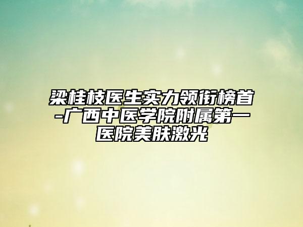 梁桂枝醫(yī)生實(shí)力領(lǐng)銜榜首-廣西中醫(yī)學(xué)院附屬第一醫(yī)院美膚激光