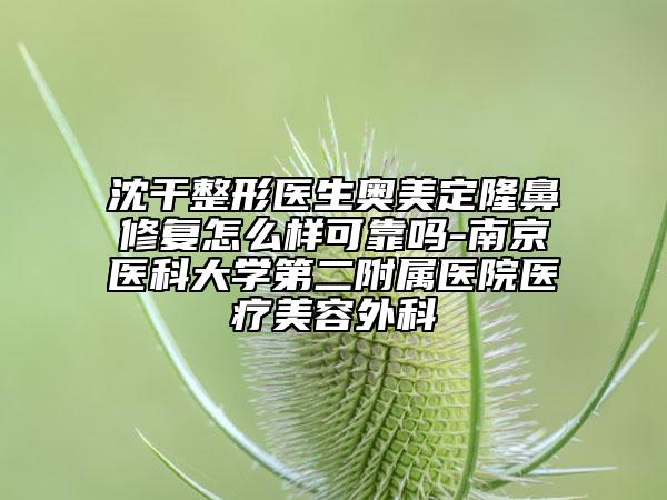 沈干整形醫(yī)生奧美定隆鼻修復怎么樣可靠嗎-南京醫(yī)科大學第二附屬醫(yī)院醫(yī)療美容外科