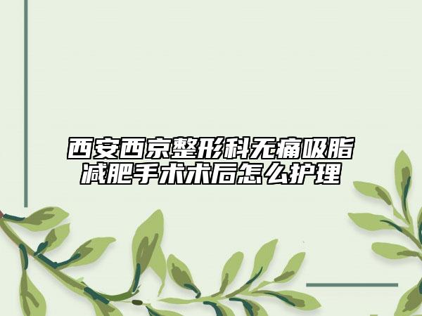 西安西京整形科無痛吸脂減肥手術(shù)術(shù)后怎么護(hù)理