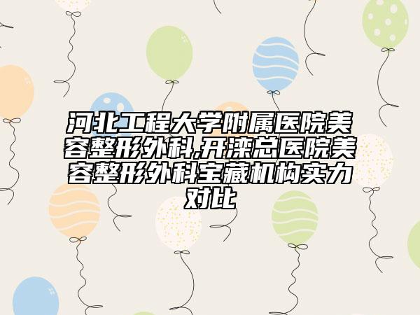河北工程大學(xué)附屬醫(yī)院美容整形外科,開(kāi)灤總醫(yī)院美容整形外科寶藏機(jī)構(gòu)實(shí)力對(duì)比