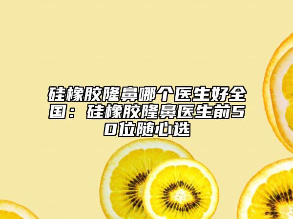 硅橡膠隆鼻哪個(gè)醫(yī)生好全國(guó)：硅橡膠隆鼻醫(yī)生前50位隨心選