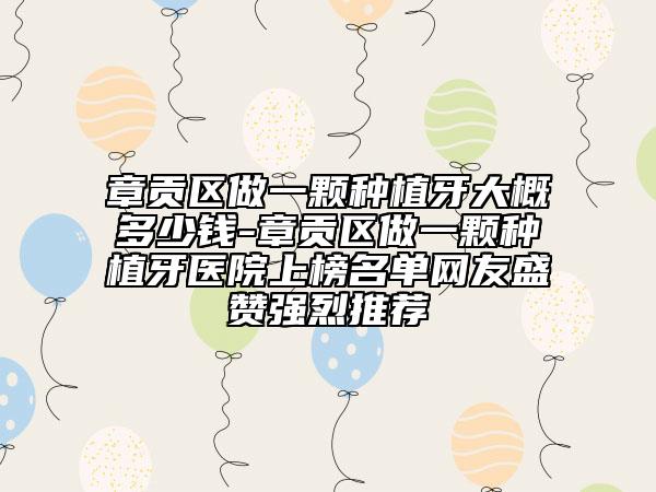 章貢區(qū)做一顆種植牙大概多少錢-章貢區(qū)做一顆種植牙醫(yī)院上榜名單網(wǎng)友盛贊強烈推薦