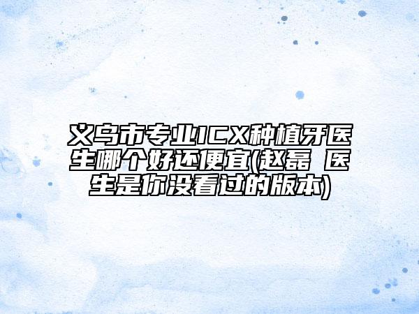 義烏市專業(yè)ICX種植牙醫(yī)生哪個好還便宜(趙磊?醫(yī)生是你沒看過的版本)