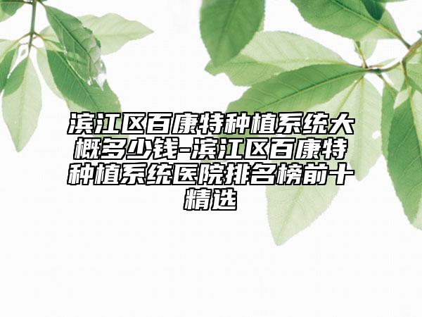 濱江區(qū)百康特種植系統(tǒng)大概多少錢-濱江區(qū)百康特種植系統(tǒng)醫(yī)院排名榜前十精選