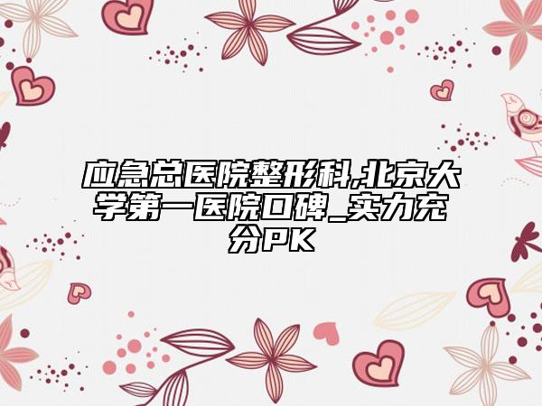 應急總醫(yī)院整形科,北京大學第一醫(yī)院口碑_實力充分PK