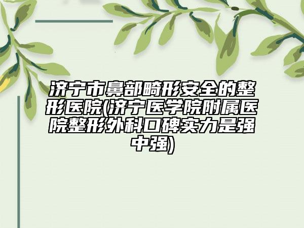 濟(jì)寧市鼻部畸形安全的整形醫(yī)院(濟(jì)寧醫(yī)學(xué)院附屬醫(yī)院整形外科口碑實(shí)力是強(qiáng)中強(qiáng))