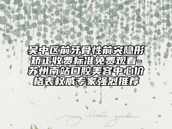 吳中區(qū)前牙骨性前突隱形矯正收費標(biāo)準(zhǔn)免費觀看-蘇州南站口腔美容中心價格表權(quán)威專家強(qiáng)烈推薦