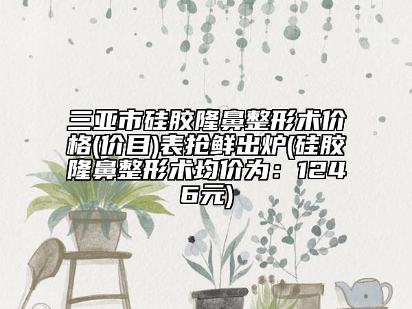 三亞市硅膠隆鼻整形術(shù)價格(價目)表搶鮮出爐(硅膠隆鼻整形術(shù)均價為：1246元)