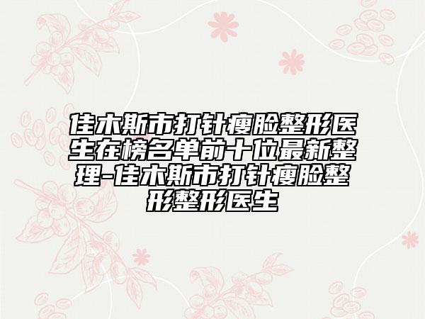 佳木斯市打針瘦臉整形醫(yī)生在榜名單前十位最新整理-佳木斯市打針瘦臉整形整形醫(yī)生
