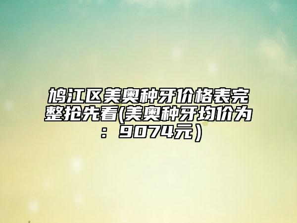 鳩江區(qū)美奧種牙價(jià)格表完整搶先看(美奧種牙均價(jià)為:9074元)