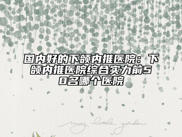 國(guó)內(nèi)好的下頜內(nèi)推醫(yī)院:下頜內(nèi)推醫(yī)院綜合實(shí)力前50名哪個(gè)醫(yī)院