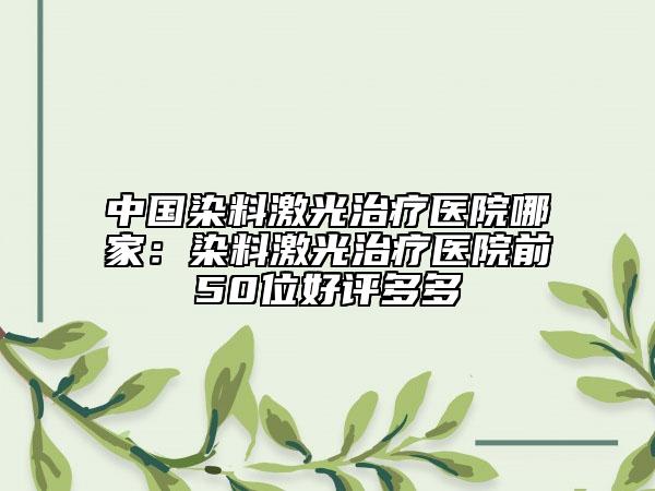 中國染料激光治療醫(yī)院哪家：染料激光治療醫(yī)院前50位好評多多