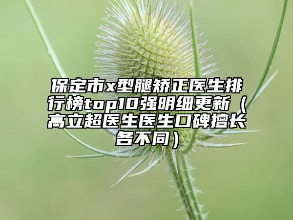 保定市x型腿矯正醫(yī)生排行榜top10強(qiáng)明細(xì)更新（高立超醫(yī)生醫(yī)生口碑擅長各不同）