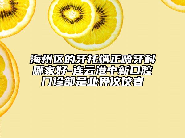 海州區(qū)的牙托槽正畸牙科哪家好-連云港中新口腔門診部是業(yè)界佼佼者
