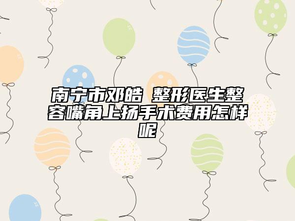 南寧市鄧皓畇整形醫(yī)生整容嘴角上揚手術(shù)費用怎樣呢
