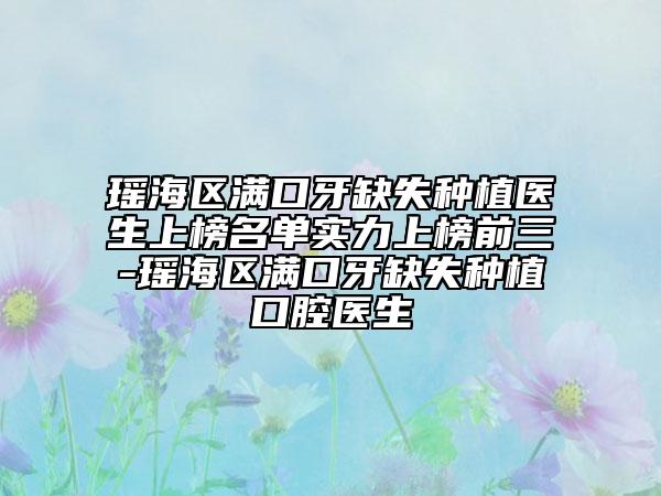 瑤海區(qū)滿口牙缺失種植醫(yī)生上榜名單實力上榜前三-瑤海區(qū)滿口牙缺失種植口腔醫(yī)生