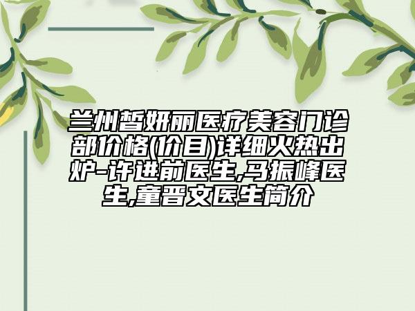 蘭州皙妍麗醫(yī)療美容門診部價格(價目)詳細火熱出爐-許進前醫(yī)生,馬振峰醫(yī)生,童晉文醫(yī)生簡介