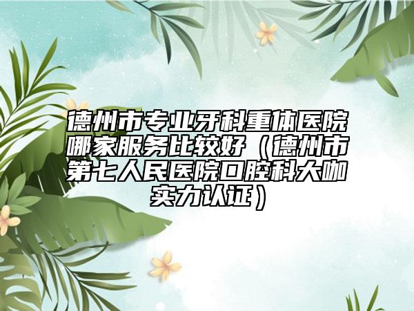 德州市專業(yè)牙科重體醫(yī)院哪家服務(wù)比較好（德州市第七人民醫(yī)院口腔科大咖實力認證）