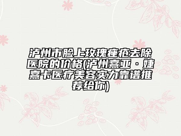 瀘州市臉上玫瑰痤瘡去除醫(yī)院的價格(瀘州熹亞·婕熹卡醫(yī)療美容實力靠譜推薦給你)