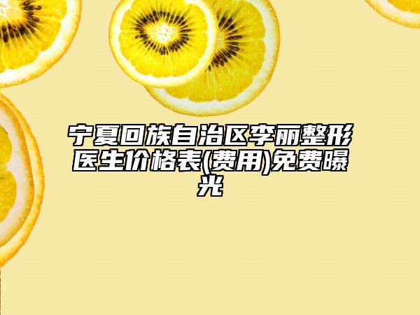 寧夏回族自治區(qū)李麗整形醫(yī)生價(jià)格表(費(fèi)用)免費(fèi)曝光