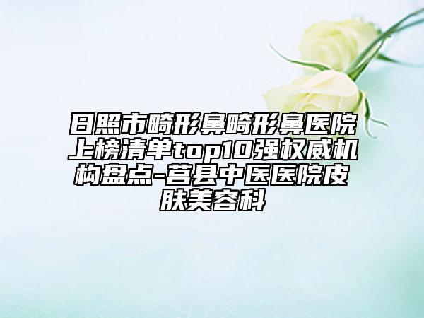 日照市畸形鼻畸形鼻醫(yī)院上榜清單top10強(qiáng)權(quán)威機(jī)構(gòu)盤(pán)點(diǎn)-莒縣中醫(yī)醫(yī)院皮膚美容科