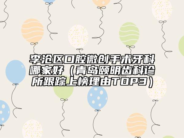 李滄區(qū)口腔微創(chuàng)手術(shù)牙科哪家好（青島頤明齒科診所跟蹤上榜理由TOP3）