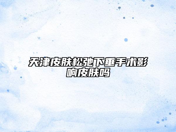 天津皮膚松弛下垂手術(shù)影響皮膚嗎