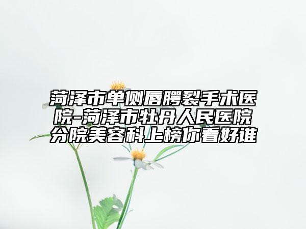 菏澤市單側(cè)唇腭裂手術(shù)醫(yī)院-菏澤市牡丹人民醫(yī)院分院美容科上榜你看好誰(shuí)