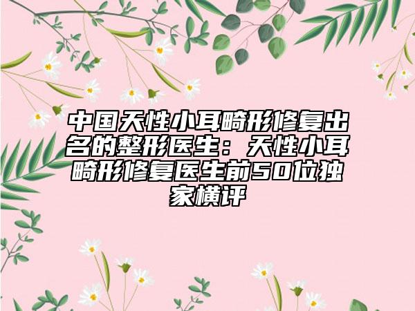 中國天性小耳畸形修復(fù)出名的整形醫(yī)生:天性小耳畸形修復(fù)醫(yī)生前50位獨家橫評