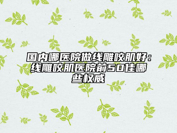 國內(nèi)哪醫(yī)院做線雕咬肌好：線雕咬肌醫(yī)院前50佳哪些權(quán)威