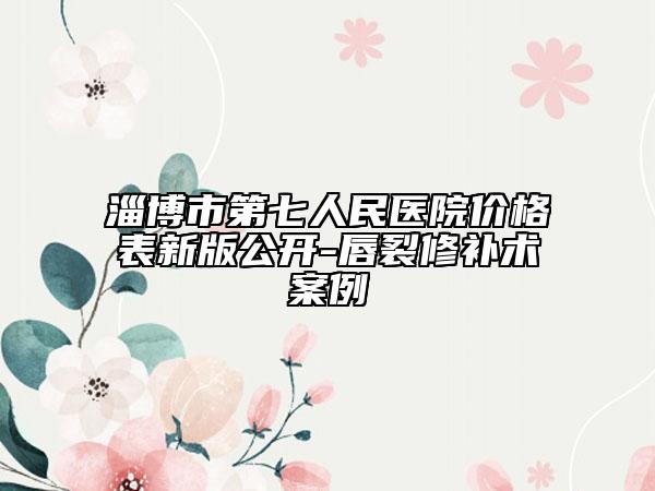 淄博市第七人民醫(yī)院價(jià)格表新版公開-唇裂修補(bǔ)術(shù)案例