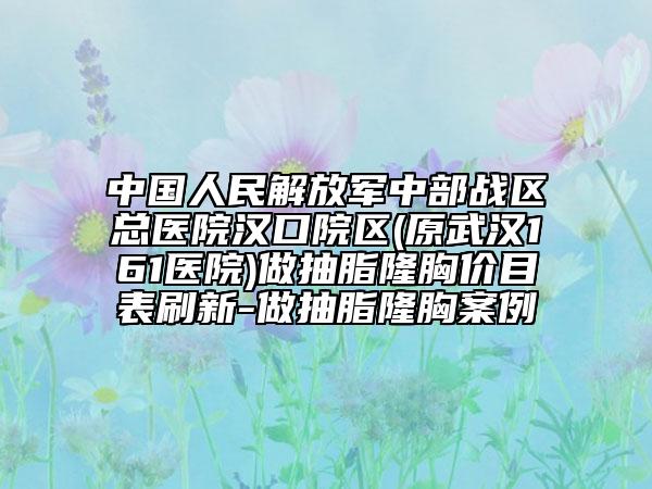 中國人民解放軍中部戰(zhàn)區(qū)總醫(yī)院漢口院區(qū)(原武漢161醫(yī)院)做抽脂隆胸價目表刷新-做抽脂隆胸案例