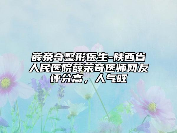 薛榮奇整形醫(yī)生-陜西省人民醫(yī)院薛榮奇醫(yī)師網友評分高，人氣旺