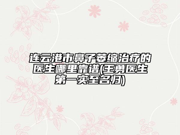 連云港市鼻子萎縮治療的醫(yī)生哪里靠譜(王勇醫(yī)生第一實至名歸)
