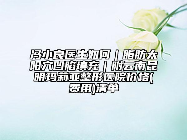 馮小良醫(yī)生如何|脂肪太陽穴凹陷填充|附云南昆明瑪莉亞整形醫(yī)院價格(費用)清單