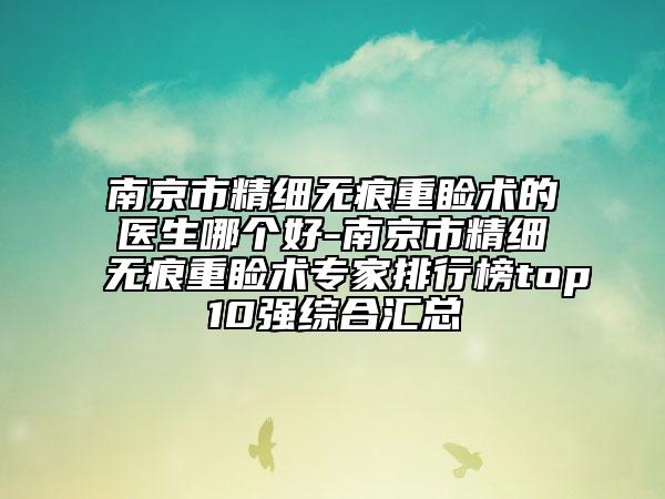 南京市精細無痕重瞼術的醫(yī)生哪個好-南京市精細無痕重瞼術專家排行榜top10強綜合匯總