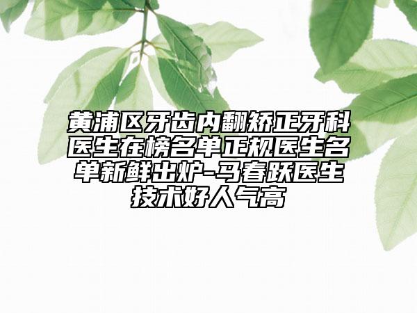 黃浦區(qū)牙齒內(nèi)翻矯正牙科醫(yī)生在榜名單正規(guī)醫(yī)生名單新鮮出爐-馬春躍醫(yī)生技術(shù)好人氣高